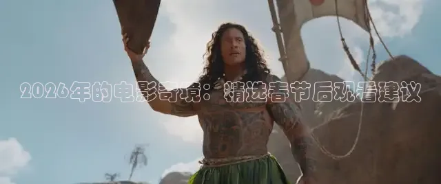 2026年的电影奇境：精选春节后观看建议